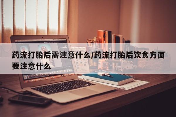 吃什么药可以流产堕胎、药流打胎后需注意什么/药流打胎后饮食方面要注意什么
