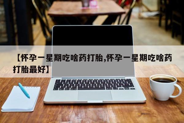 吃什么药可以流产堕胎、【怀孕一星期吃啥药打胎,怀孕一星期吃啥药打胎最好】