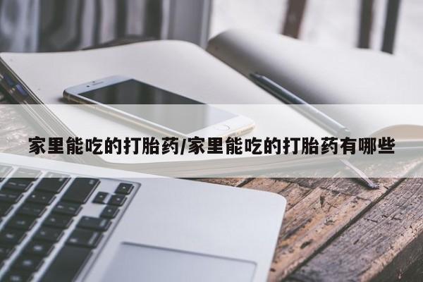 吃什么药可以流产堕胎、家里能吃的打胎药/家里能吃的打胎药有哪些