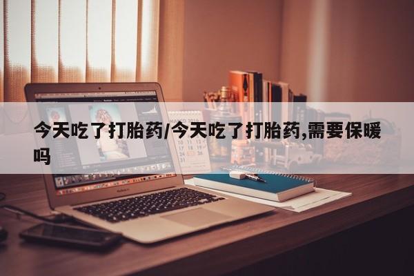 吃什么药可以流产堕胎、今天吃了打胎药/今天吃了打胎药,需要保暖吗