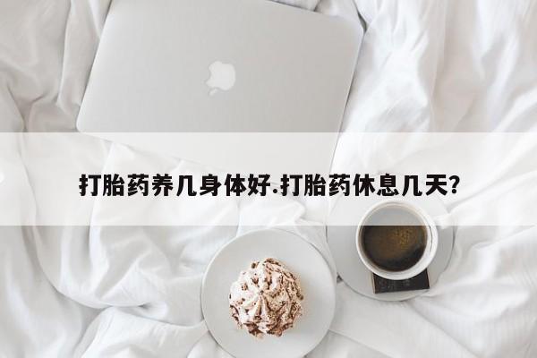 吃什么药可以流产堕胎、打胎药养几身体好.打胎药休息几天？