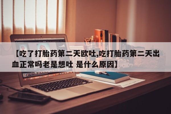 吃什么药可以流产堕胎、【吃了打胎药第二天欧吐,吃打胎药第二天出血正常吗老是想吐 是什么原因】