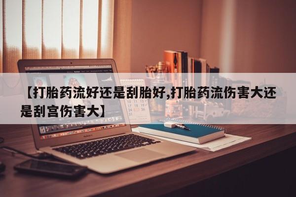 吃什么药可以流产堕胎、【打胎药流好还是刮胎好,打胎药流伤害大还是刮宫伤害大】