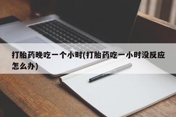 吃什么药可以流产堕胎、打胎药晚吃一个小时(打胎药吃一小时没反应怎么办)