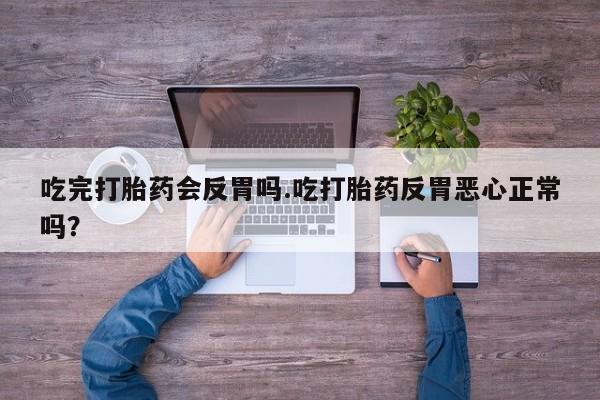 吃什么药可以流产堕胎、吃完打胎药会反胃吗.吃打胎药反胃恶心正常吗？