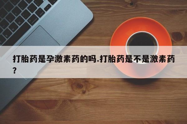 吃什么药可以流产堕胎、打胎药是孕激素药的吗.打胎药是不是激素药？