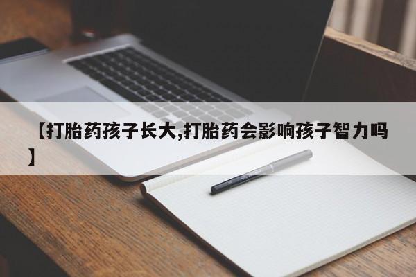 吃什么药可以流产堕胎、【打胎药孩子长大,打胎药会影响孩子智力吗】
