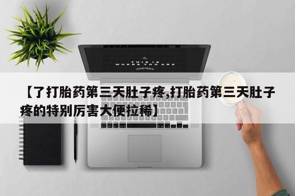 吃什么药可以流产堕胎、【了打胎药第三天肚子疼,打胎药第三天肚子疼的特别厉害大便拉稀】