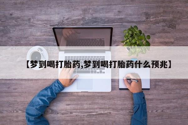 吃什么药可以流产堕胎、【梦到喝打胎药,梦到喝打胎药什么预兆】