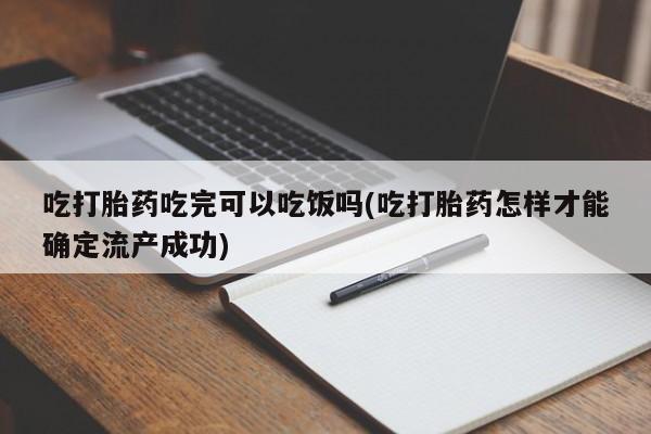 吃什么药可以流产堕胎、吃打胎药吃完可以吃饭吗(吃打胎药怎样才能确定流产成功)