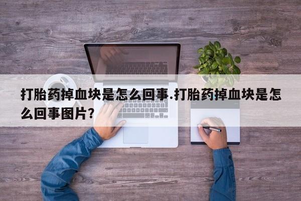 吃什么药可以流产堕胎、打胎药掉血块是怎么回事.打胎药掉血块是怎么回事图片？