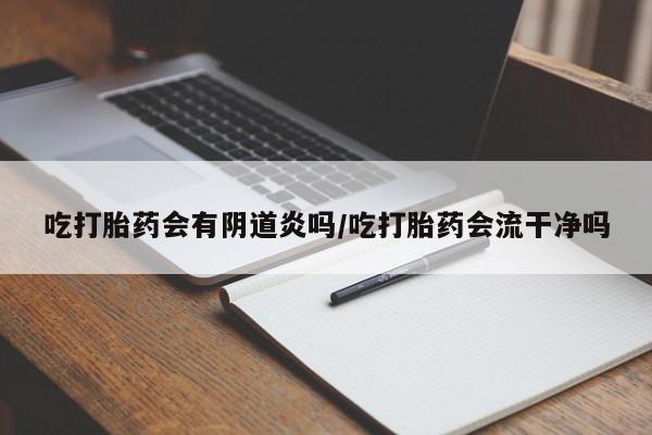 吃什么药可以流产堕胎、吃打胎药会有阴道炎吗/吃打胎药会流干净吗