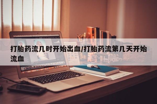 吃什么药可以流产堕胎、打胎药流几时开始出血/打胎药流第几天开始流血