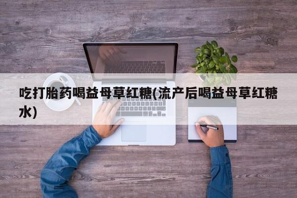 吃什么药可以流产堕胎、吃打胎药喝益母草红糖(流产后喝益母草红糖水)