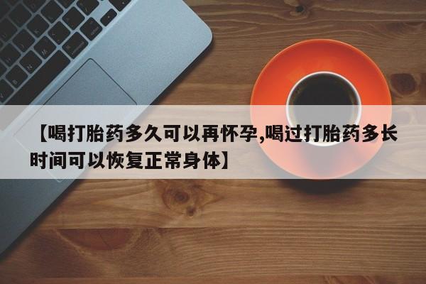 吃什么药可以流产堕胎、【喝打胎药多久可以再怀孕,喝过打胎药多长时间可以恢复正常身体】