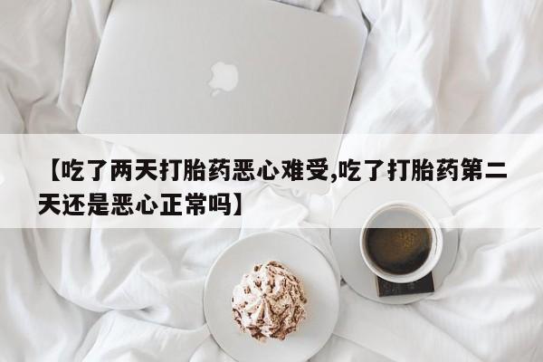 吃什么药可以流产堕胎、【吃了两天打胎药恶心难受,吃了打胎药第二天还是恶心正常吗】