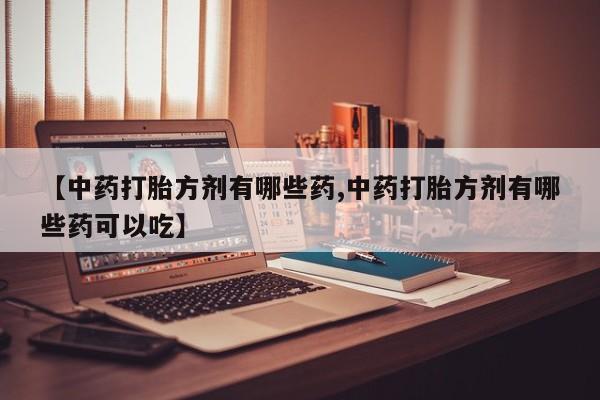 吃什么药可以流产堕胎、【中药打胎方剂有哪些药,中药打胎方剂有哪些药可以吃】