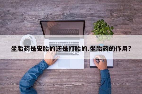 吃什么药可以流产堕胎、坐胎药是安胎的还是打胎的.坐胎药的作用？