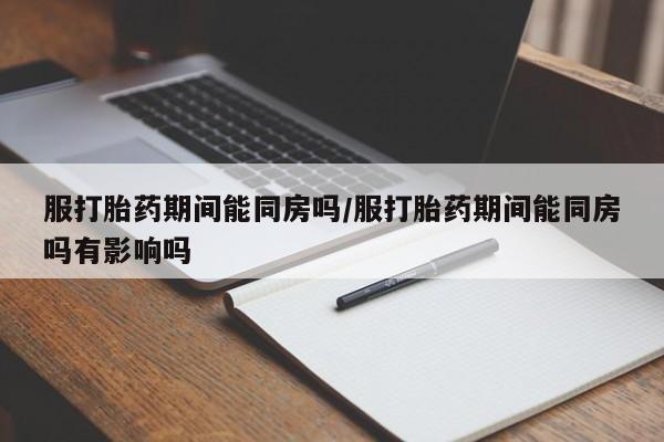 吃什么药可以流产堕胎、服打胎药期间能同房吗/服打胎药期间能同房吗有影响吗