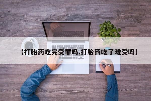 吃什么药可以流产堕胎、【打胎药吃完受罪吗,打胎药吃了难受吗】