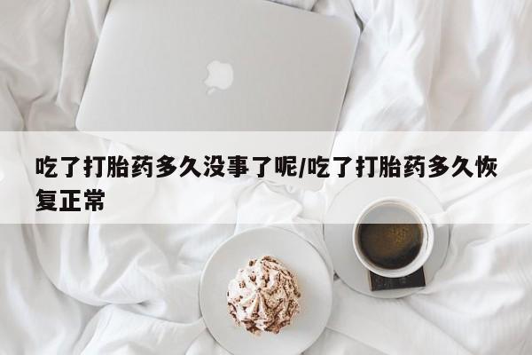 吃什么药可以流产堕胎、吃了打胎药多久没事了呢/吃了打胎药多久恢复正常