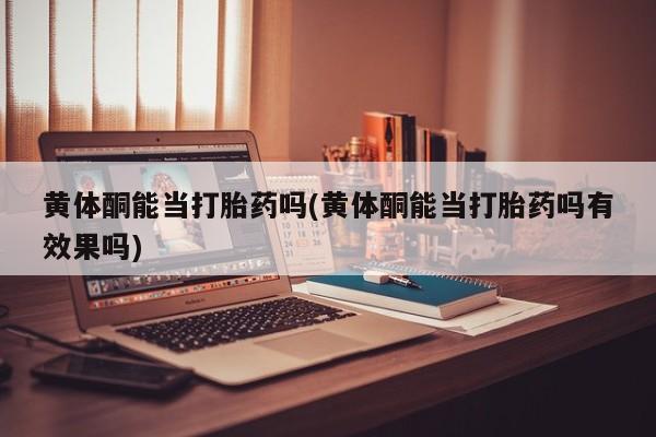 吃什么药可以流产堕胎、黄体酮能当打胎药吗(黄体酮能当打胎药吗有效果吗)