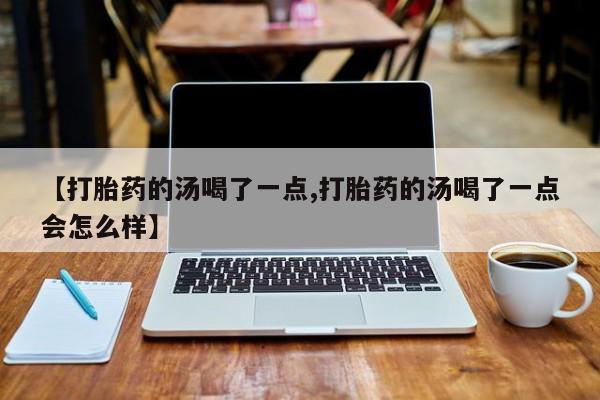 吃什么药可以流产堕胎、【打胎药的汤喝了一点,打胎药的汤喝了一点会怎么样】
