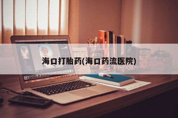 吃什么药可以流产堕胎、海口打胎药(海口药流医院)