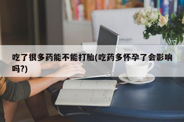 吃什么药可以流产堕胎、吃了很多药能不能打胎(吃药多怀孕了会影响吗?)
