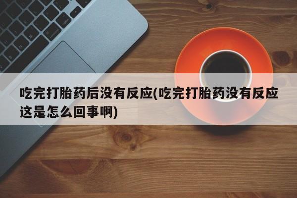 吃什么药可以流产堕胎、吃完打胎药后没有反应(吃完打胎药没有反应这是怎么回事啊)