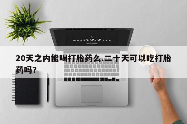 吃什么药可以流产堕胎、20天之内能喝打胎药么.二十天可以吃打胎药吗？