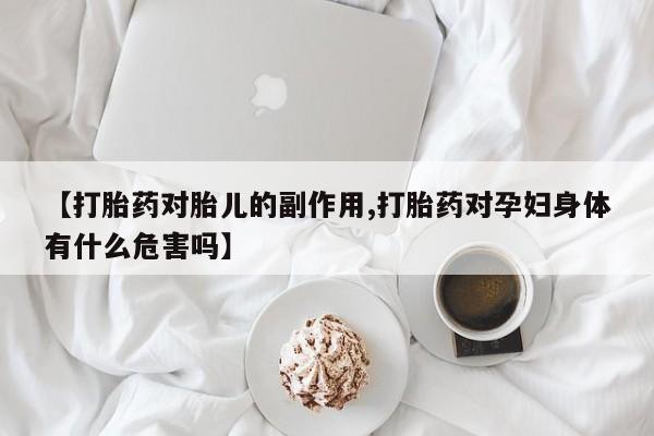 吃什么药可以流产堕胎、【打胎药对胎儿的副作用,打胎药对孕妇身体有什么危害吗】