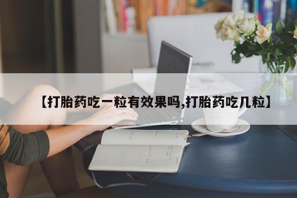 吃什么药可以流产堕胎、【打胎药吃一粒有效果吗,打胎药吃几粒】