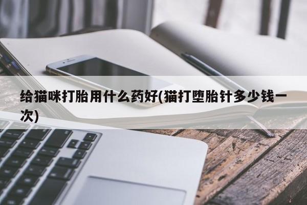 吃什么药可以流产堕胎、给猫咪打胎用什么药好(猫打堕胎针多少钱一次)