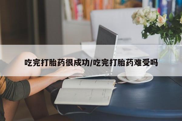 吃什么药可以流产堕胎、吃完打胎药很成功/吃完打胎药难受吗