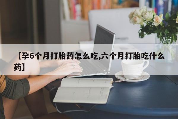 吃什么药可以流产堕胎、【孕6个月打胎药怎么吃,六个月打胎吃什么药】