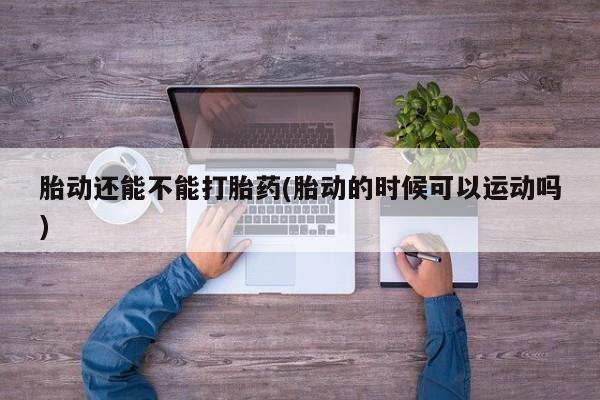 吃什么药可以流产堕胎、胎动还能不能打胎药(胎动的时候可以运动吗)