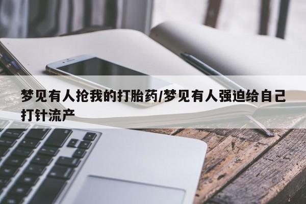 吃什么药可以流产堕胎、梦见有人抢我的打胎药/梦见有人强迫给自己打针流产