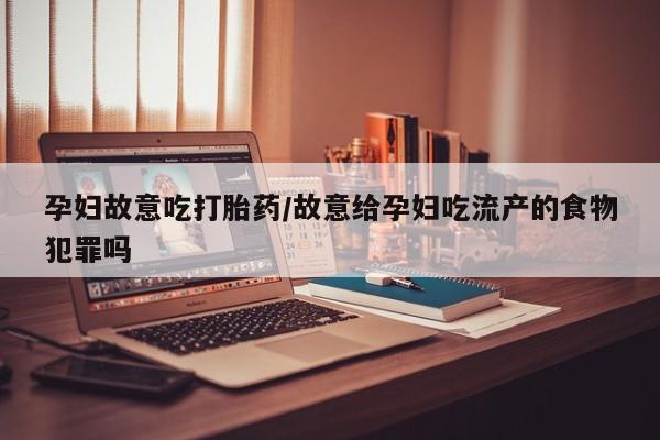 吃什么药可以流产堕胎、孕妇故意吃打胎药/故意给孕妇吃流产的食物犯罪吗