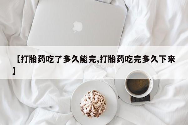 吃什么药可以流产堕胎、【打胎药吃了多久能完,打胎药吃完多久下来】