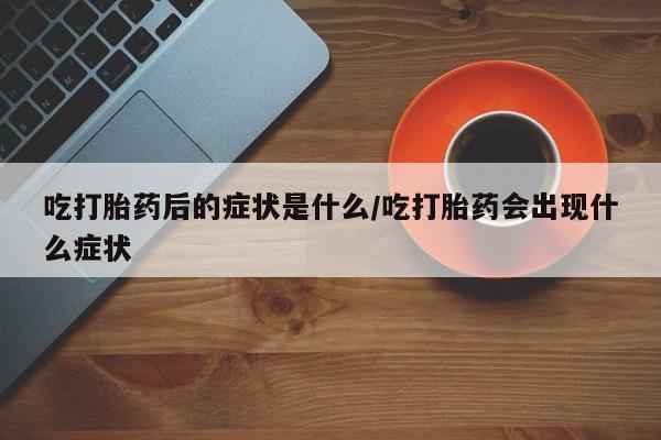 吃什么药可以流产堕胎、吃打胎药后的症状是什么/吃打胎药会出现什么症状