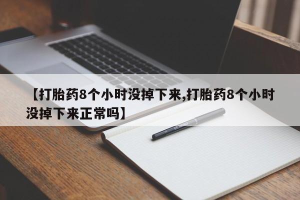 吃什么药可以流产堕胎、【打胎药8个小时没掉下来,打胎药8个小时没掉下来正常吗】