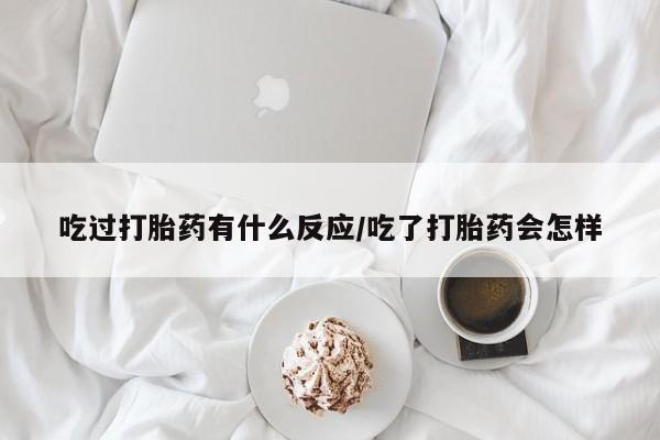 吃什么药可以流产堕胎、吃过打胎药有什么反应/吃了打胎药会怎样