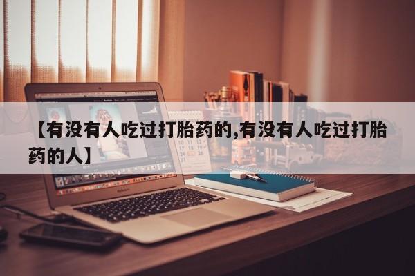 吃什么药可以流产堕胎、【有没有人吃过打胎药的,有没有人吃过打胎药的人】