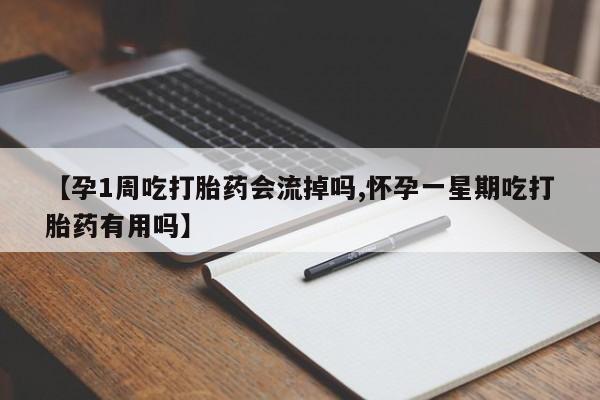 吃什么药可以流产堕胎、【孕1周吃打胎药会流掉吗,怀孕一星期吃打胎药有用吗】