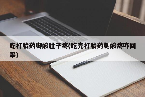 吃什么药可以流产堕胎、吃打胎药脚酸肚子疼(吃完打胎药腿酸疼咋回事)