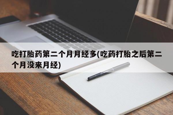 吃什么药可以流产堕胎、吃打胎药第二个月月经多(吃药打胎之后第二个月没来月经)