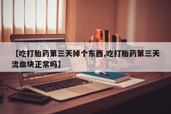 吃什么药可以流产堕胎、【吃打胎药第三天掉个东西,吃打胎药第三天流血块正常吗】