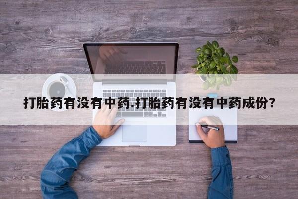 吃什么药可以流产堕胎、打胎药有没有中药.打胎药有没有中药成份？