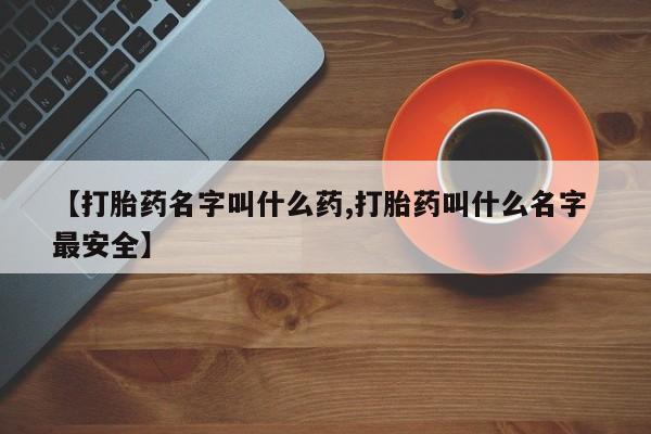 吃什么药可以流产堕胎、【打胎药名字叫什么药,打胎药叫什么名字 最安全】